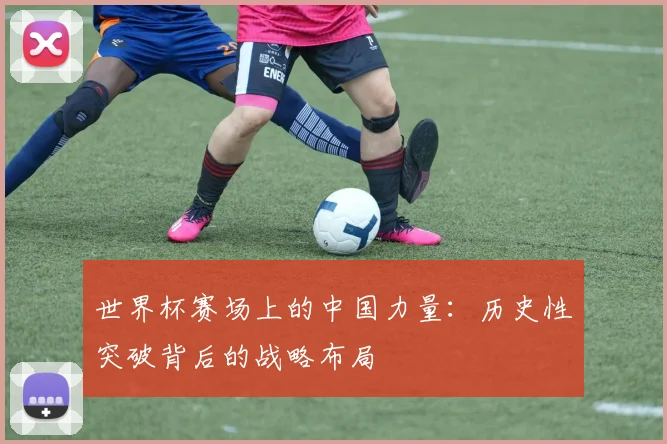 世界杯赛场上的中国力量：历史性突破背后的战略布局
