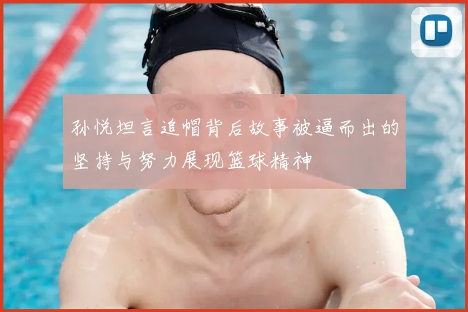 孙悦坦言追帽背后故事被逼而出的坚持与努力展现篮球精神
