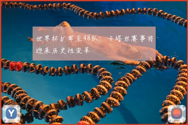 世界杯扩军至48队：卡塔尔赛事将迎来历史性变革