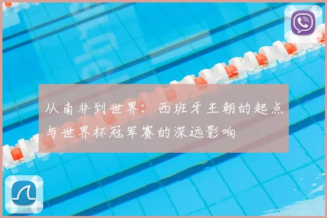 从南非到世界：西班牙王朝的起点与世界杯冠军赛的深远影响