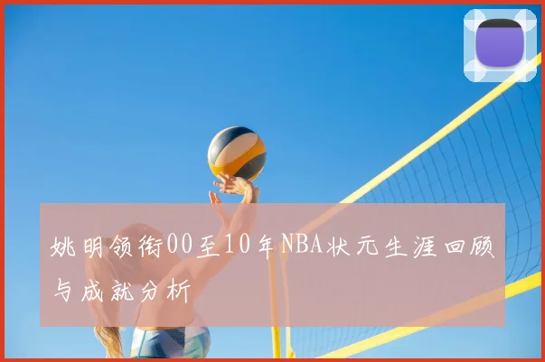姚明领衔00至10年NBA状元生涯回顾与成就分析