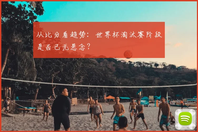 从比分看趋势：世界杯淘汰赛阶段是否已无悬念？