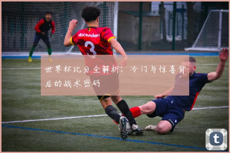 世界杯比分全解析：冷门与惊喜背后的战术密码
