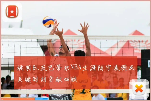 姚明队友巴蒂尔NBA生涯防守表现及关键时刻贡献回顾
