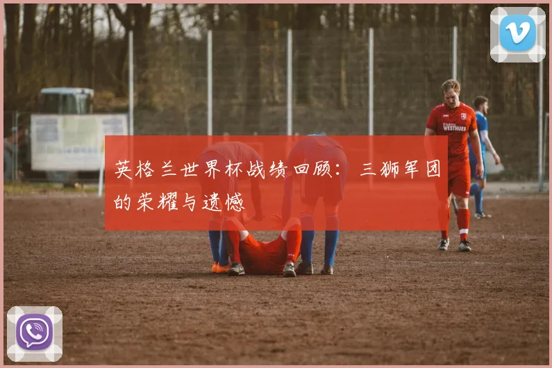 英格兰世界杯战绩回顾：三狮军团的荣耀与遗憾