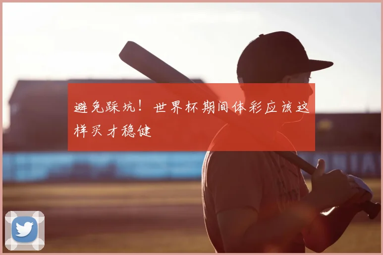 避免踩坑！世界杯期间体彩应该这样买才稳健