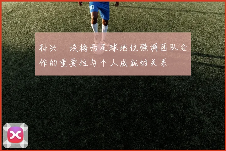 孙兴慜谈梅西足球地位强调团队合作的重要性与个人成就的关系