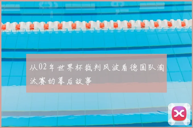 从02年世界杯裁判风波看德国队淘汰赛的幕后故事