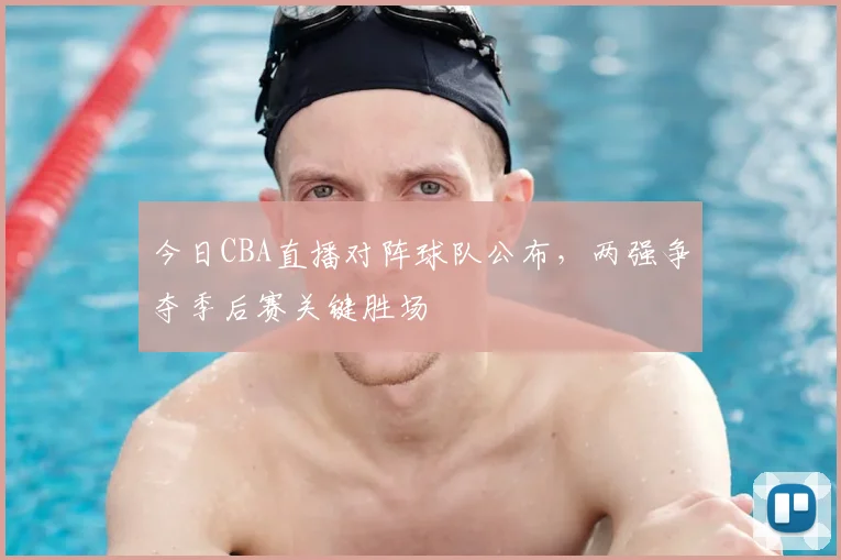 今日CBA直播对阵球队公布，两强争夺季后赛关键胜场