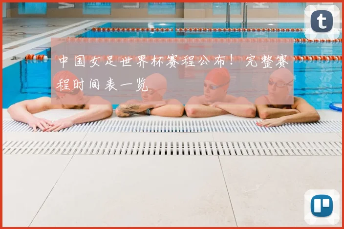 中国女足世界杯赛程公布！完整赛程时间表一览
