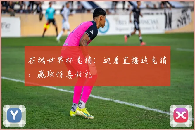 在线世界杯竞猜：边看直播边竞猜，赢取惊喜好礼