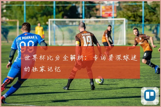 世界杯比分全解析：专访资深球迷的独家记忆