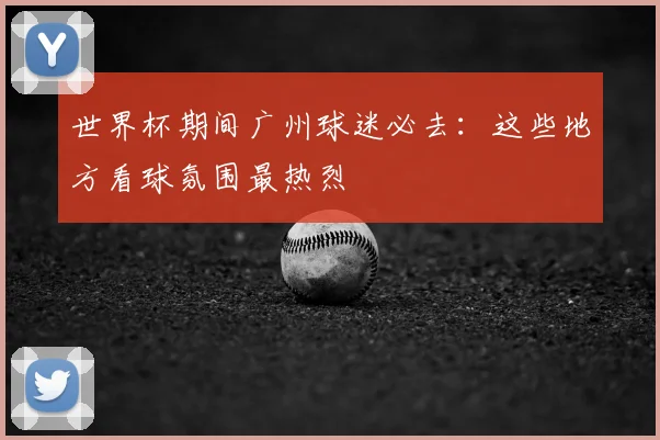 世界杯期间广州球迷必去：这些地方看球氛围最热烈
