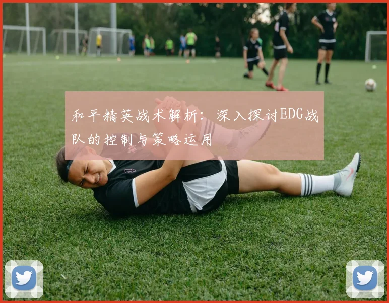 和平精英战术解析：深入探讨EDG战队的控制与策略运用