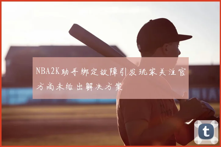 NBA2K助手绑定故障引发玩家关注官方尚未给出解决方案