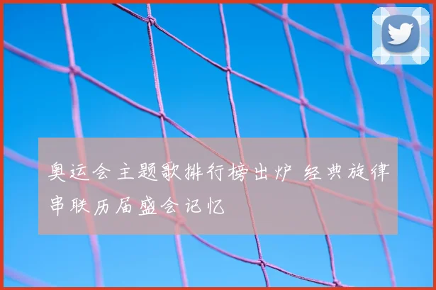 奥运会主题歌排行榜出炉 经典旋律串联历届盛会记忆