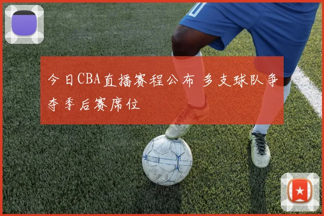 今日CBA直播赛程公布 多支球队争夺季后赛席位