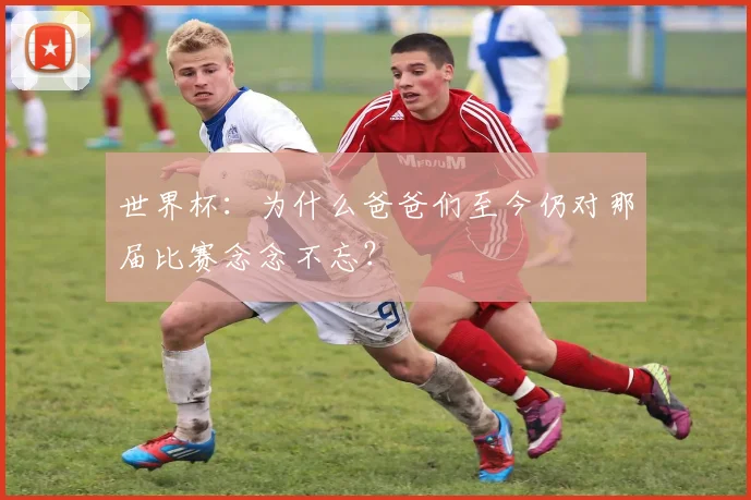 世界杯：为什么爸爸们至今仍对那届比赛念念不忘？