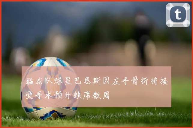 猛龙队球星巴恩斯因左手骨折将接受手术预计缺席数周