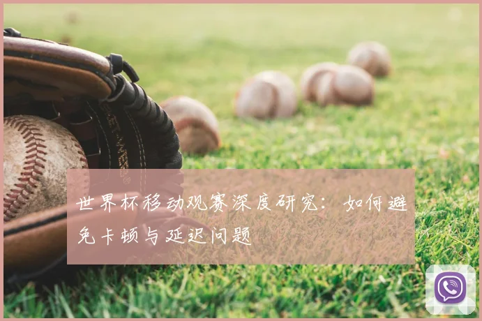 世界杯移动观赛深度研究：如何避免卡顿与延迟问题