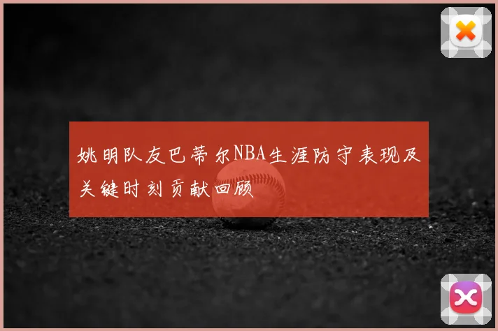 姚明队友巴蒂尔NBA生涯防守表现及关键时刻贡献回顾