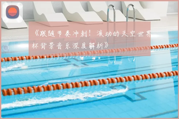 《跟随节奏冲刺！滚动的天空世界杯背景音乐深度解析》