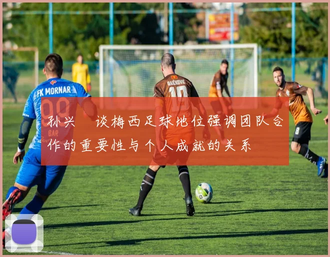 孙兴慜谈梅西足球地位强调团队合作的重要性与个人成就的关系