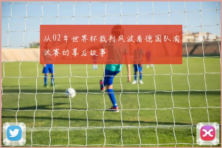 从02年世界杯裁判风波看德国队淘汰赛的幕后故事