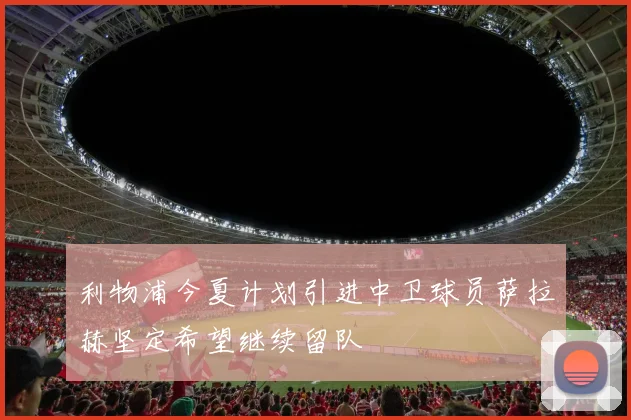 利物浦今夏计划引进中卫球员萨拉赫坚定希望继续留队