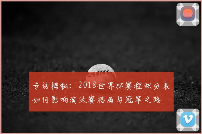 专访揭秘：2018世界杯赛程积分表如何影响淘汰赛格局与冠军之路