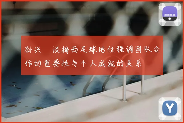 孙兴慜谈梅西足球地位强调团队合作的重要性与个人成就的关系