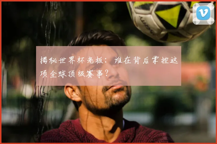 揭秘世界杯老板：谁在背后掌控这项全球顶级赛事？