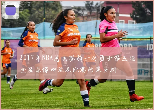 2017年NBA总决赛骑士对勇士第五场全场录像回放及比赛结果分析
