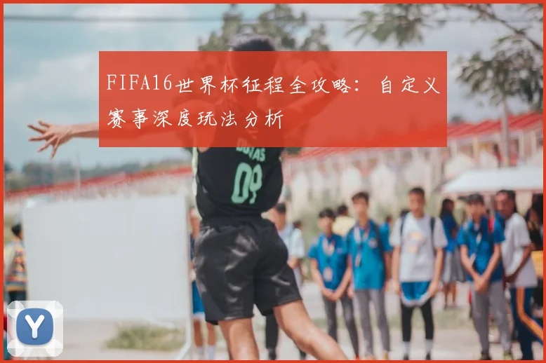 FIFA16世界杯征程全攻略：自定义赛事深度玩法分析