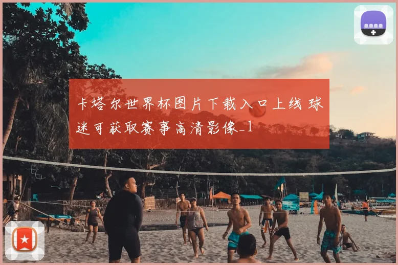 卡塔尔世界杯图片下载入口上线 球迷可获取赛事高清影像_1