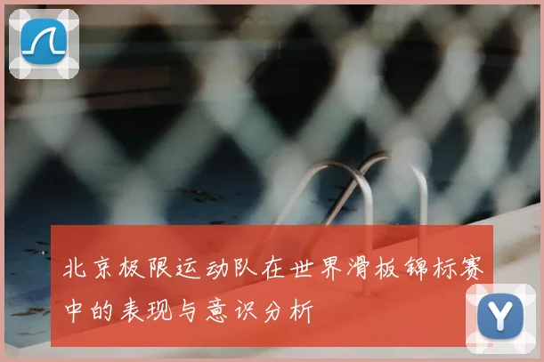北京极限运动队在世界滑板锦标赛中的表现与意识分析