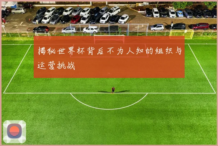 揭秘世界杯背后不为人知的组织与运营挑战
