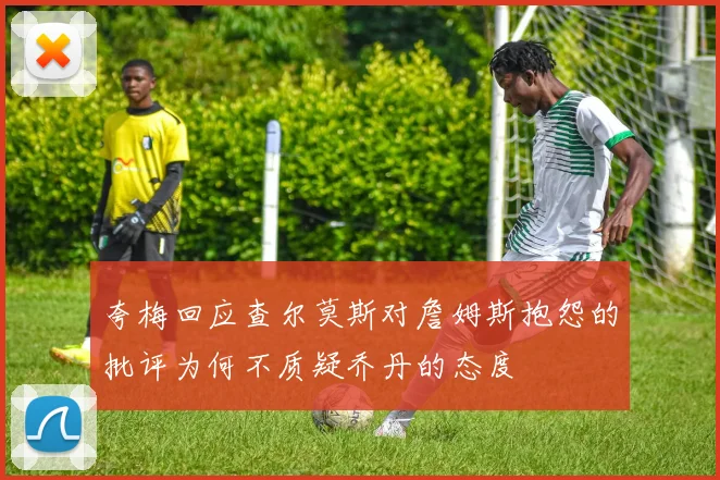 夸梅回应查尔莫斯对詹姆斯抱怨的批评为何不质疑乔丹的态度