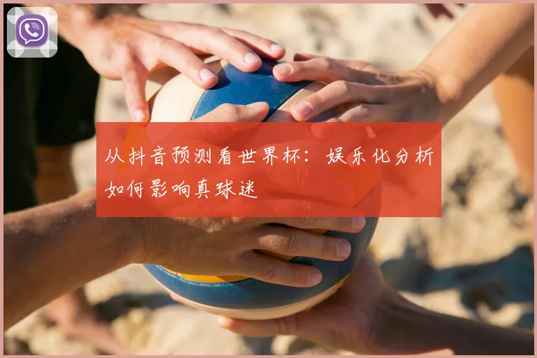 从抖音预测看世界杯：娱乐化分析如何影响真球迷