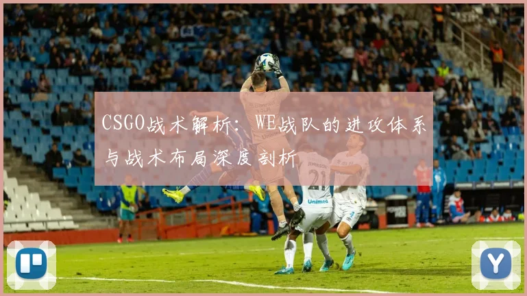CSGO战术解析：WE战队的进攻体系与战术布局深度剖析