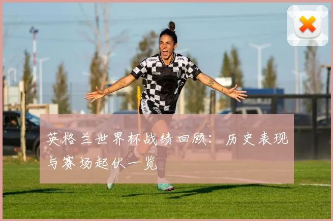 英格兰世界杯战绩回顾：历史表现与赛场起伏一览