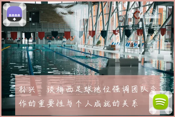 孙兴慜谈梅西足球地位强调团队合作的重要性与个人成就的关系