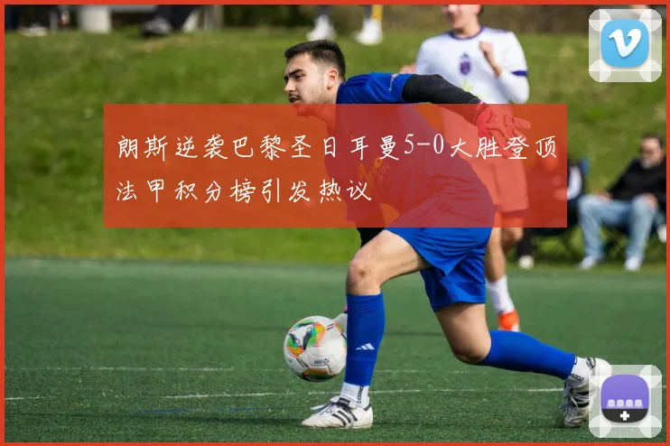 朗斯逆袭巴黎圣日耳曼5-0大胜登顶法甲积分榜引发热议
