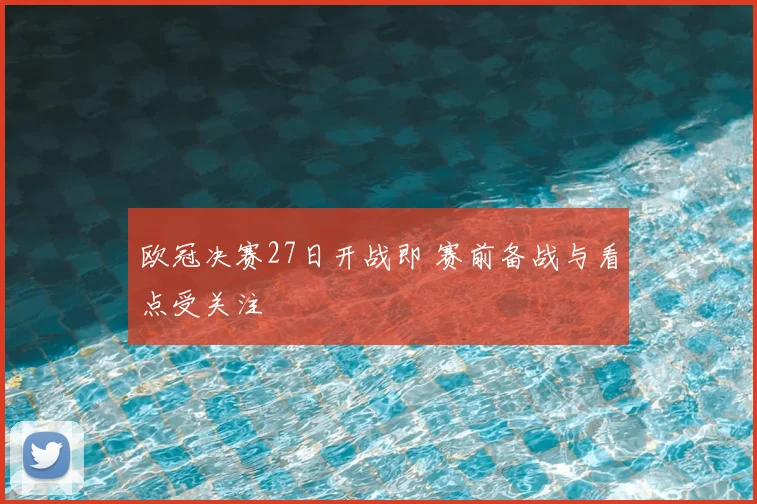 欧冠决赛27日开战即 赛前备战与看点受关注