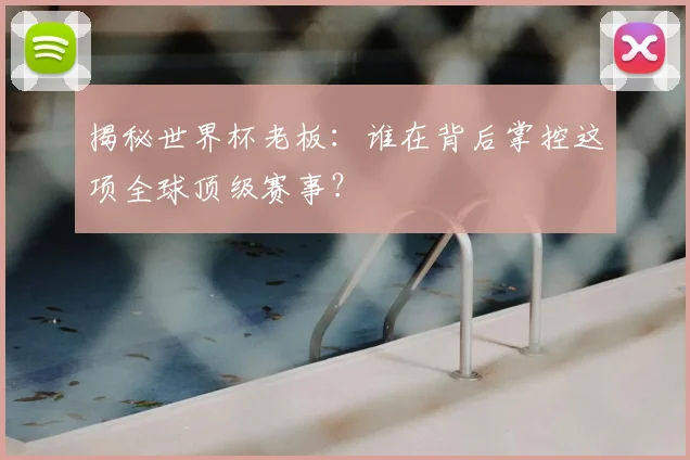 揭秘世界杯老板：谁在背后掌控这项全球顶级赛事？