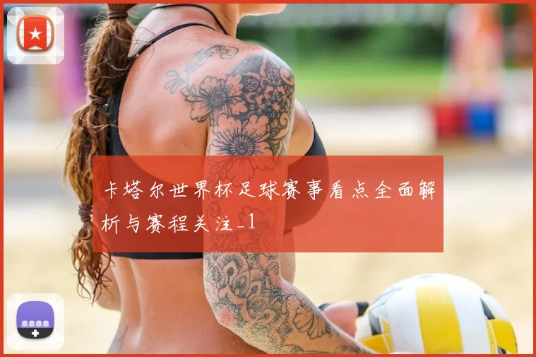 卡塔尔世界杯足球赛事看点全面解析与赛程关注_1
