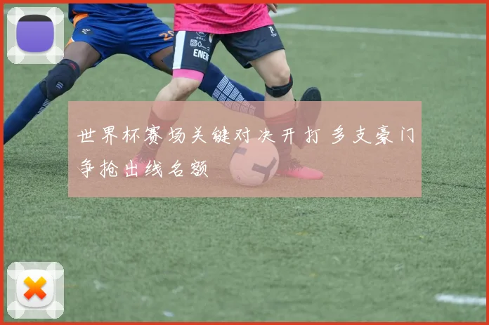 世界杯赛场关键对决开打 多支豪门争抢出线名额