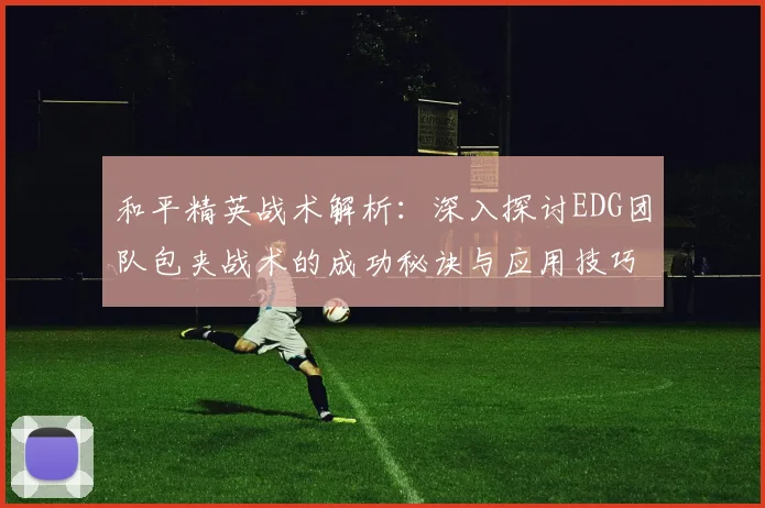 和平精英战术解析：深入探讨EDG团队包夹战术的成功秘诀与应用技巧