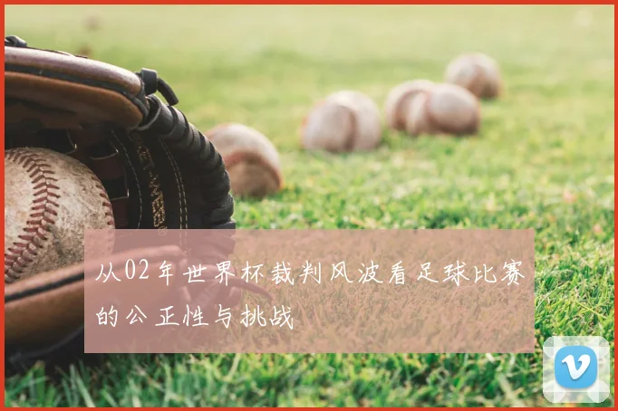 从02年世界杯裁判风波看足球比赛的公正性与挑战