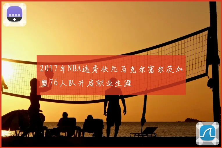 2017年NBA选秀状元马克尔富尔茨加盟76人队开启职业生涯